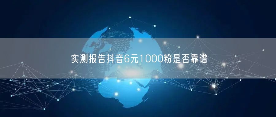 实测报告抖音6元1000粉是否靠谱