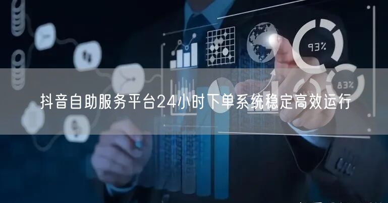 抖音自助服务平台24小时下单系统稳定高效运行