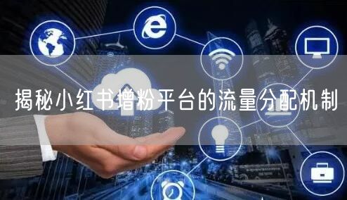 揭秘小红书增粉平台的流量分配机制