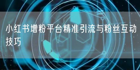 小红书增粉平台精准引流与粉丝互动技巧