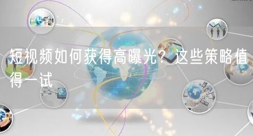 短视频如何获得高曝光？这些策略值得一试