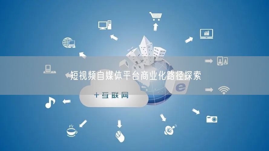 短视频自媒体平台商业化路径探索