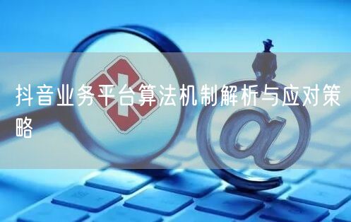 抖音业务平台算法机制解析与应对策略