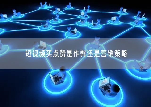 短视频买点赞是作弊还是营销策略