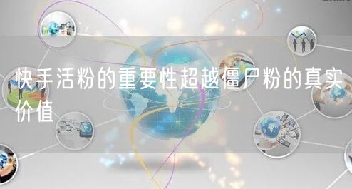 快手活粉的重要性超越僵尸粉的真实价值