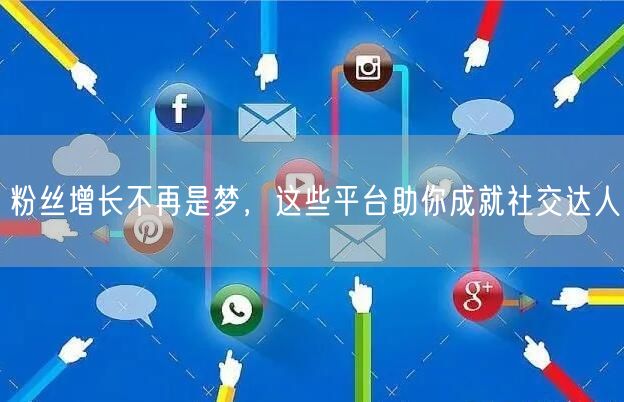 粉丝增长不再是梦，这些平台助你成就社交达人