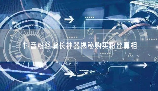 抖音粉丝增长神器揭秘购买粉丝真相
