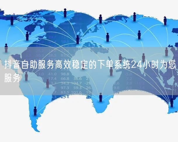 抖音自助服务高效稳定的下单系统24小时为您服务