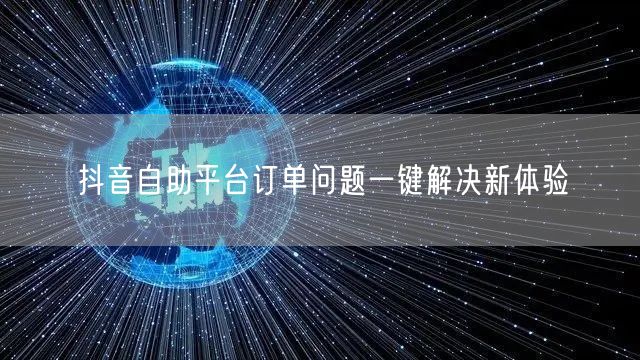抖音自助平台订单问题一键解决新体验