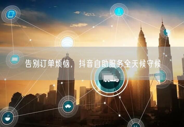 告别订单烦恼，抖音自助服务全天候守候