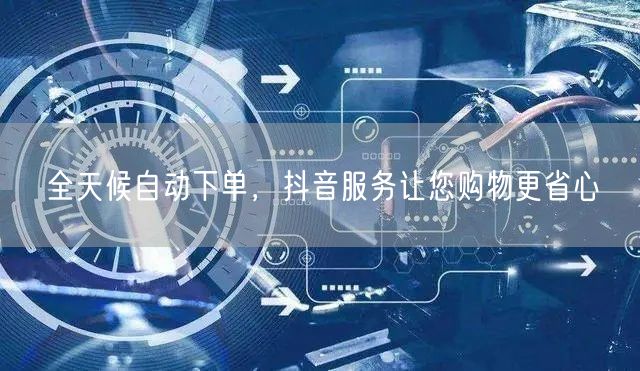 全天候自动下单，抖音服务让您购物更省心