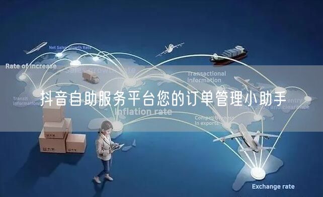 抖音自助服务平台您的订单管理小助手