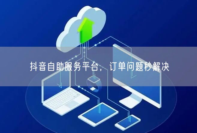 抖音自助服务平台，订单问题秒解决