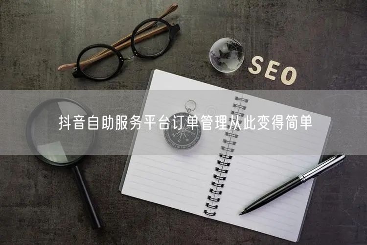 抖音自助服务平台订单管理从此变得简单