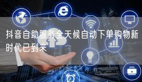 抖音自助服务全天候自动下单购物新时代已到来