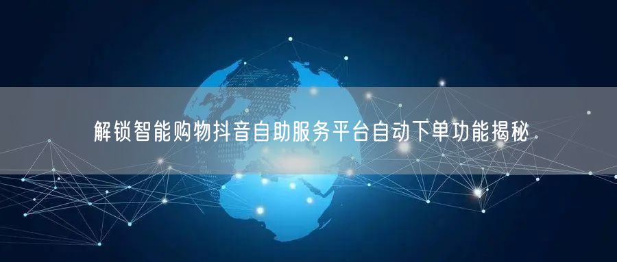 解锁智能购物抖音自助服务平台自动下单功能揭秘