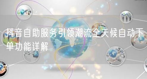 抖音自助服务引领潮流全天候自动下单功能详解