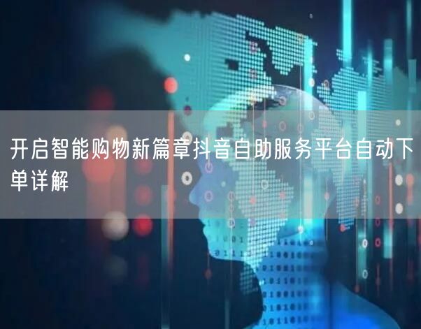 开启智能购物新篇章抖音自助服务平台自动下单详解