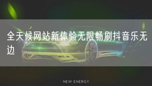 全天候网站新体验无限畅刷抖音乐无边