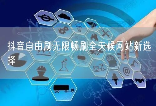 抖音自由刷无限畅刷全天候网站新选择