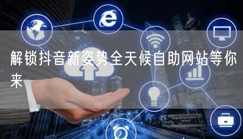 解锁抖音新姿势全天候自助网站等你来