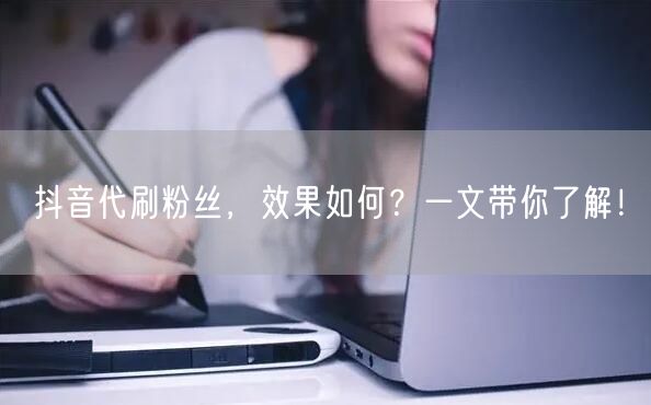 抖音代刷粉丝，效果如何？一文带你了解！