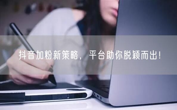 抖音加粉新策略，平台助你脱颖而出！