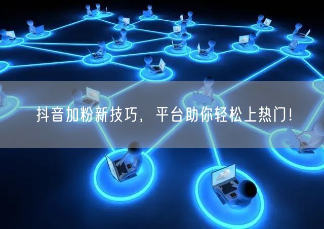 抖音加粉新技巧，平台助你轻松上热门！