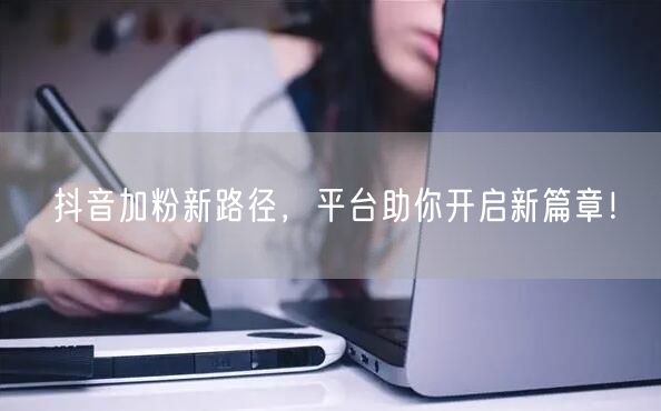 抖音加粉新路径，平台助你开启新篇章！