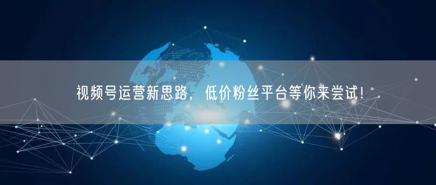 视频号运营新思路，低价粉丝平台等你来尝试！