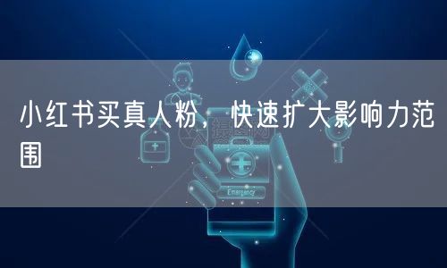 小红书买真人粉，快速扩大影响力范围