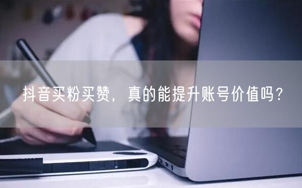 抖音买粉买赞，真的能提升账号价值吗？